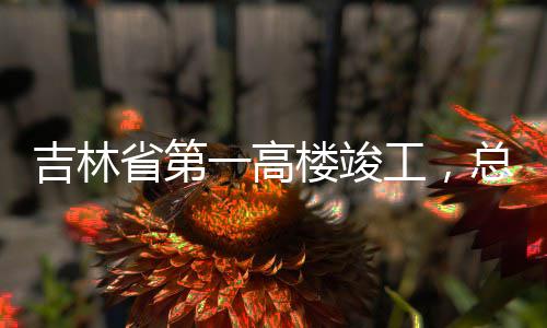 总投资6工，吉林楼竣一高3亿元省第